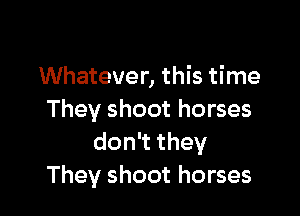 Whatever, this time

They shoot horses
don they
They shoot horses