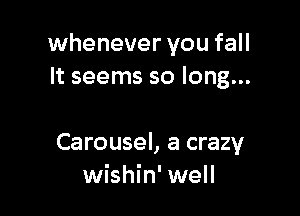 whenever you fall
It seems so long...

Carousel, a crazy
wishin' well