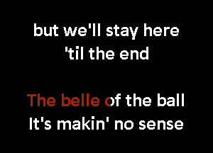 but we'll stay here
'til the end

The belle of the ball
It's makin' no sense