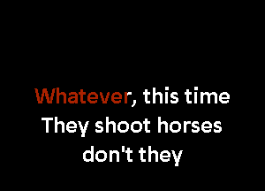 Whatever, this time
They shoot horses
don they