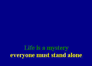 Life is a mystery
everyone must stand alone