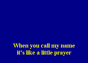 When you call my name
it's like a little prayer