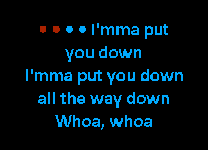 0 O 0 0 l'mma put
you down

l'mma put you down
all the way down
Whoa, whoa