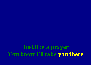 Just like a prayer
You know I'll take you there