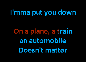 I'mma put you down

On a plane, a train
an automobile
Doesn't matter