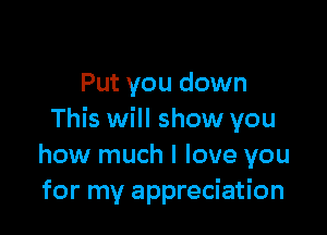 Put you down

This will show you
how much I love you
for my appreciation