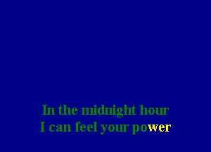 In the midnight hour
I can feel your power