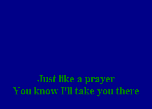 Just like a prayer
You know I'll take you there