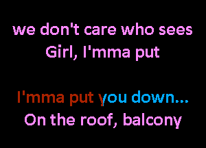 we don't care who sees
Girl, I'mma put

I'mma put you down...
On the roof, balcony