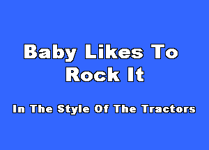 Baby Likes To
Rocknt

In The Style Of The Tractors