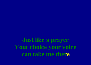 Just like a prayer
Your choice your voice
can take me there