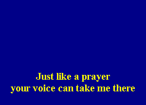 Just like a prayer
your voice can take me there