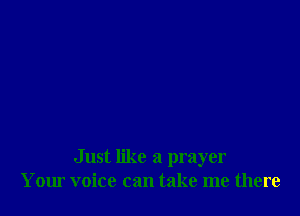 Just like a prayer
Your voice can take me there