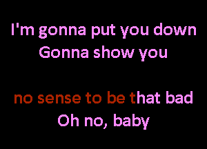 I'm gonna put you down
'drug
and it don't make
no sense to be that bad
Oh no, baby