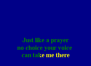 Just like a prayer
no choice your voice
can take me there