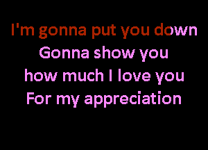 I'm gonna put you down
Gonna show you

how much I love you
For my appreciation