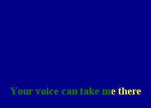 Your voice can take me there