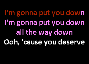 I'm gonna put you down
I'm gonna put you down
all the way down
Ooh, 'cause you deserve