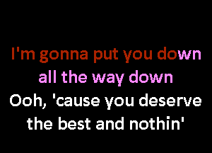 I'm gonna put you down
all the way down
Ooh, 'cause you deserve
the best and nothin'