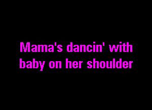 Mama's dancin' with

baby on her shoulder