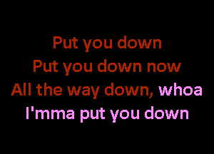 Put you down
Put you down now

All the way down, whoa
l'mma put you down