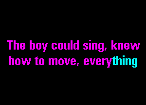 The boy could sing, knew

how to move, everything