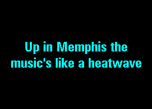 Up in Memphis the

music's like a heatwave
