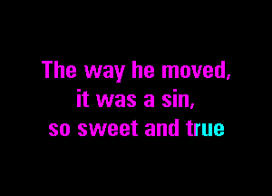 The way he moved,

it was a sin,
so sweet and true