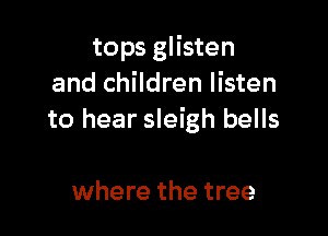tops glisten
and children listen

to hear sleigh bells

where the tree