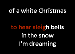 of a white Christmas

to hear sleigh bells
in the snow
I'm dreaming