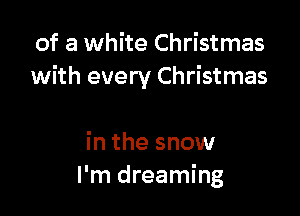 of a white Christmas
with every Christmas

in the snow
I'm dreaming