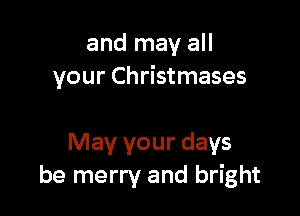 and may all
your Christmases

May your days
be merry and bright