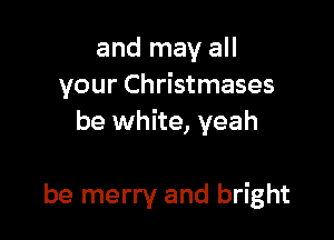 and may all
your Christmases

be white, yeah

be merry and bright