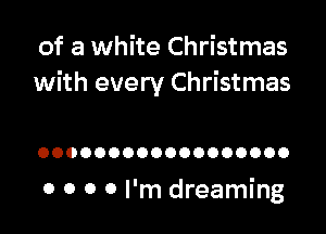of a white Christmas
with every Christmas

OOOOOOOOOOOOOOOOOO

0 0 0 0 I'm dreaming