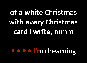 of a white Christmas
with every Christmas

card I write, mmm

0 0 0 0 I'm dreaming