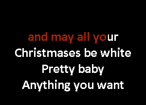 and may all your

Christmases be white
Pretty baby
Anything you want