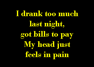 I drank too much

last night,
got bills to pay
My head just

feels in pain I