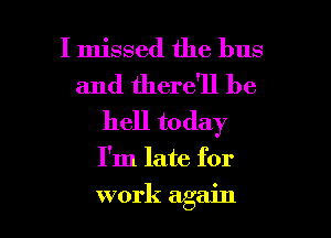 I missed the bus
and there'll be
hell today

I'm late for

work again I