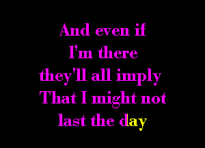 And even if
I'm there
they'll all imply
That I might not

last the day l