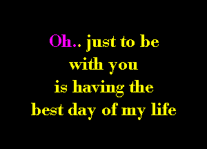 011.. just to be
With you

is having the
best day of my life