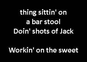 thing sittin' on
a bar stool
Doin' shots of Jack

Workin' on the sweet