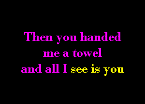 Then you handed

me a towel
and all I see is you