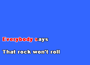 Everybody says

That rock won't roll