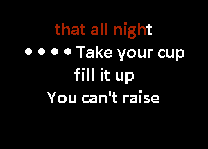 thataHI ght
0 0 0 0 Take your cup

fill it up
You can't raise