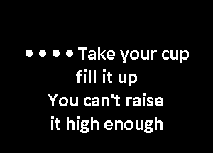0 0 0 0 Take your cup

fill it up
You can't raise
it high enough