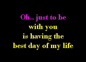 011.. just to be
With you

is having the
best day of my life