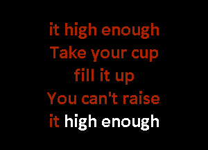 it high enough
Take your cup

fill it up
You can't raise
it high enough