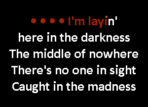 0 0 0 0 I'm layin'
here in the darkness
The middle of nowhere
There's no one in sight
Caught in the madness