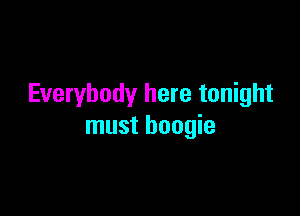Everybody here tonight

must boogie