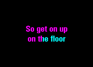 So get on up

on the floor